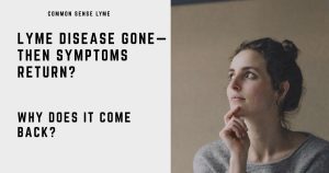 LYME DISEASE GONE— THEN SYMPTOMS RETURN